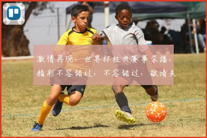 激情再现，世界杯经典赛事录播，精彩不容错过，不容错过，敬请关注