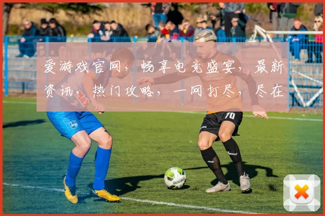 爱游戏官网，畅享电竞盛宴，最新资讯，热门攻略，一网打尽，尽在掌握