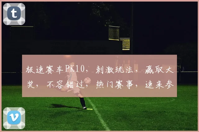 极速赛车PK10，刺激玩法，赢取大奖，不容错过，热门赛事，速来参与