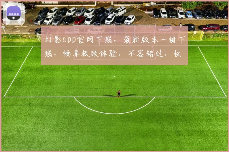 幻影app官网下载，最新版本一键下载，畅享极致体验，不容错过，快来下载