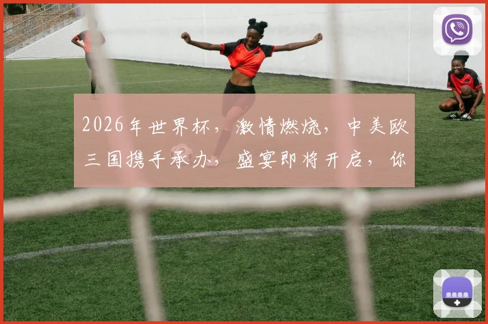 2026年世界杯，激情燃烧，中美欧三国携手承办，盛宴即将开启，你准备好了吗