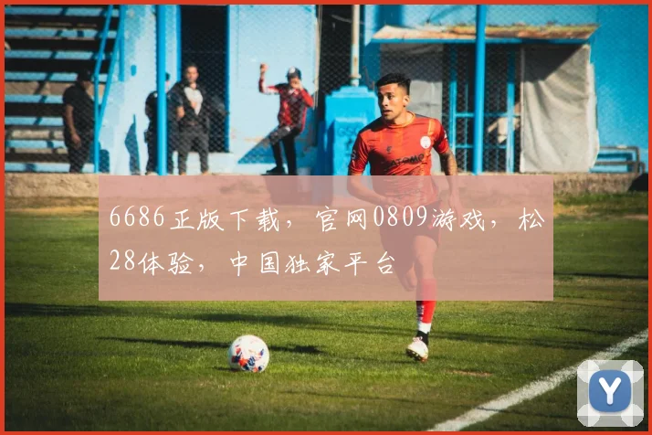 6686正版下载，官网0809游戏，松28体验，中国独家平台