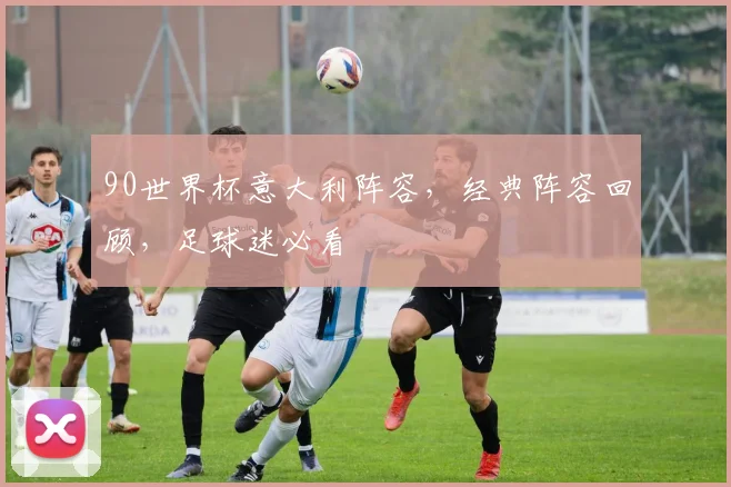 90世界杯意大利阵容，经典阵容回顾，足球迷必看