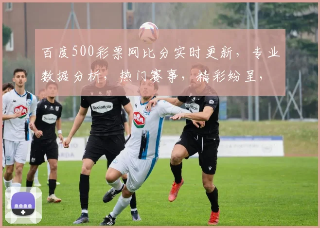 百度500彩票网比分实时更新，专业数据分析，热门赛事，精彩纷呈，三重福利，不容错过