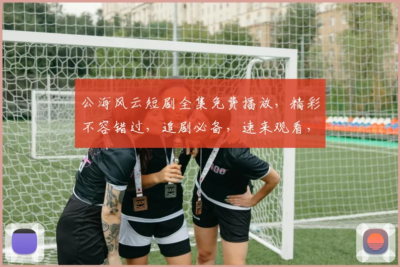 公海风云短剧全集免费播放，精彩不容错过，追剧必备，速来观看，惊喜连连