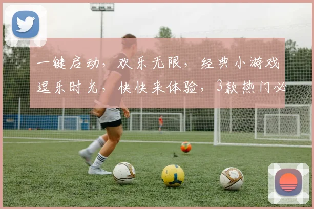 一键启动，欢乐无限，经典小游戏逗乐时光，快快来体验，3款热门必玩