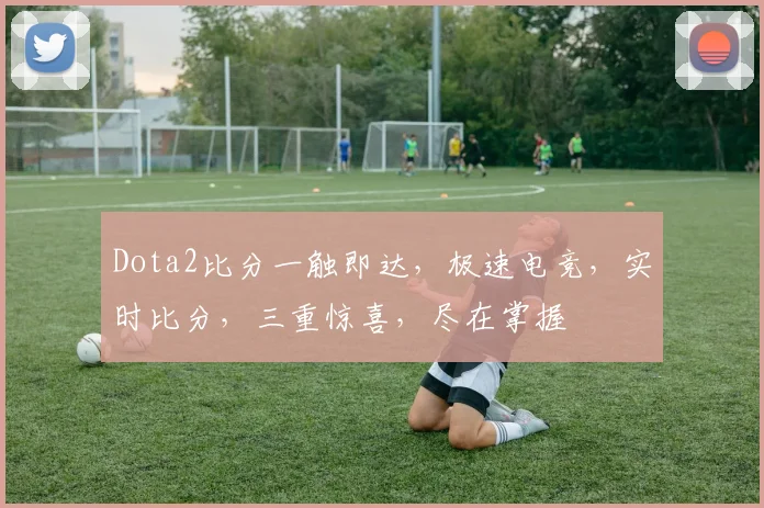 Dota2比分一触即达，极速电竞，实时比分，三重惊喜，尽在掌握