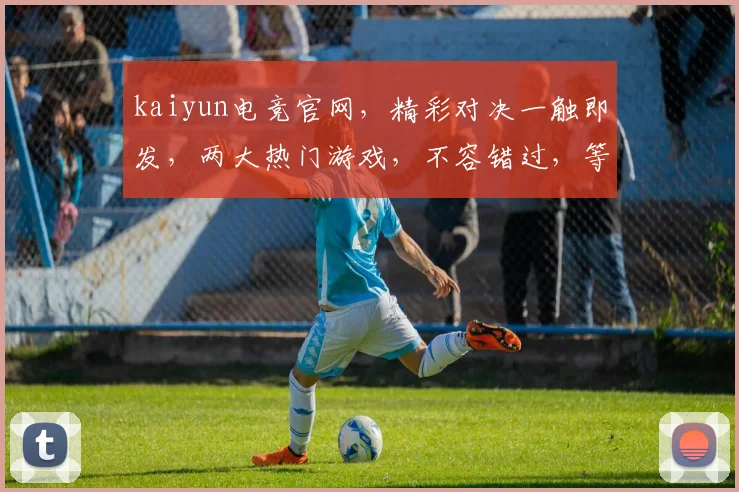 kaiyun电竞官网，精彩对决一触即发，两大热门游戏，不容错过，等你来战
