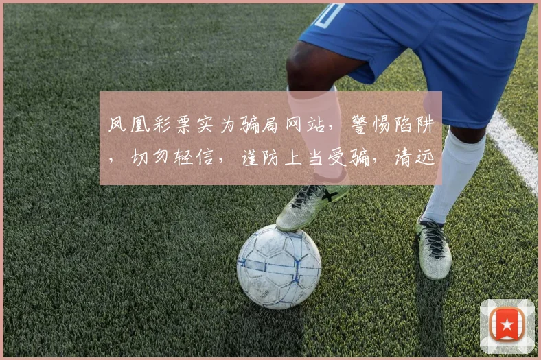 凤凰彩票实为骗局网站，警惕陷阱，切勿轻信，谨防上当受骗，请远离