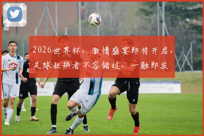 2026世界杯，激情盛宴即将开启，足球狂热者不容错过，一触即发