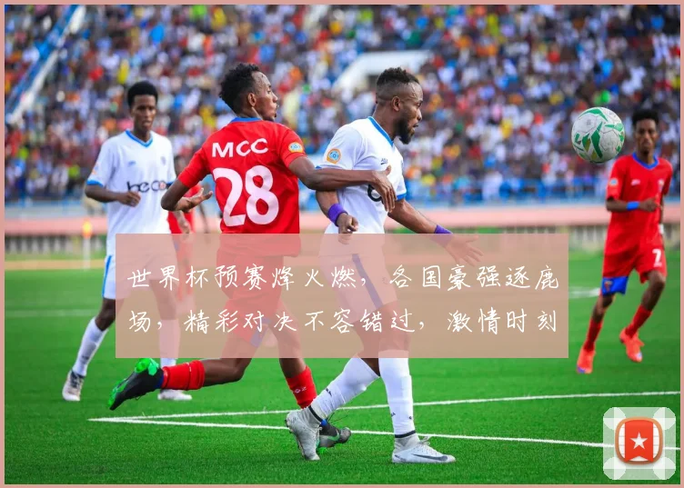 世界杯预赛烽火燃，各国豪强逐鹿场，精彩对决不容错过，激情时刻等你见证，一触即发
