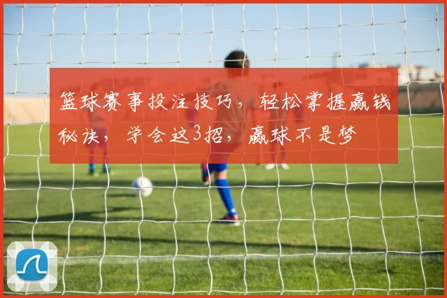 篮球赛事投注技巧，轻松掌握赢钱秘诀，学会这3招，赢球不是梦